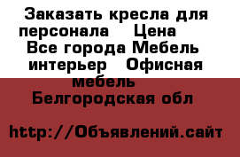 Заказать кресла для персонала  › Цена ­ 1 - Все города Мебель, интерьер » Офисная мебель   . Белгородская обл.